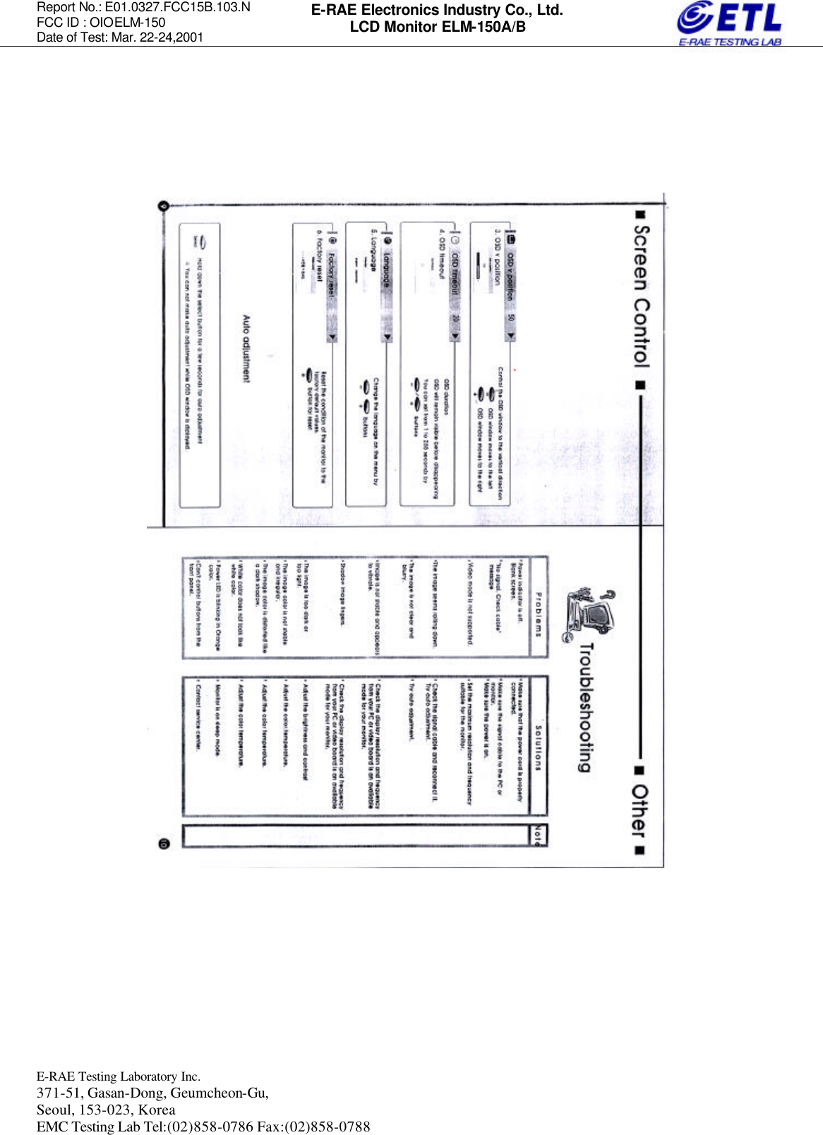 Report No.: E01.0327.FCC15B.103.N   FCC ID : OIOELM-150 Date of Test: Mar. 22-24,2001  E-RAE Testing Laboratory Inc.   371-51, Gasan-Dong, Geumcheon-Gu, Seoul, 153-023, Korea EMC Testing Lab Tel:(02)858-0786 Fax:(02)858-0788  E-RAE Electronics Industry Co., Ltd. LCD Monitor ELM-150A/B                                 