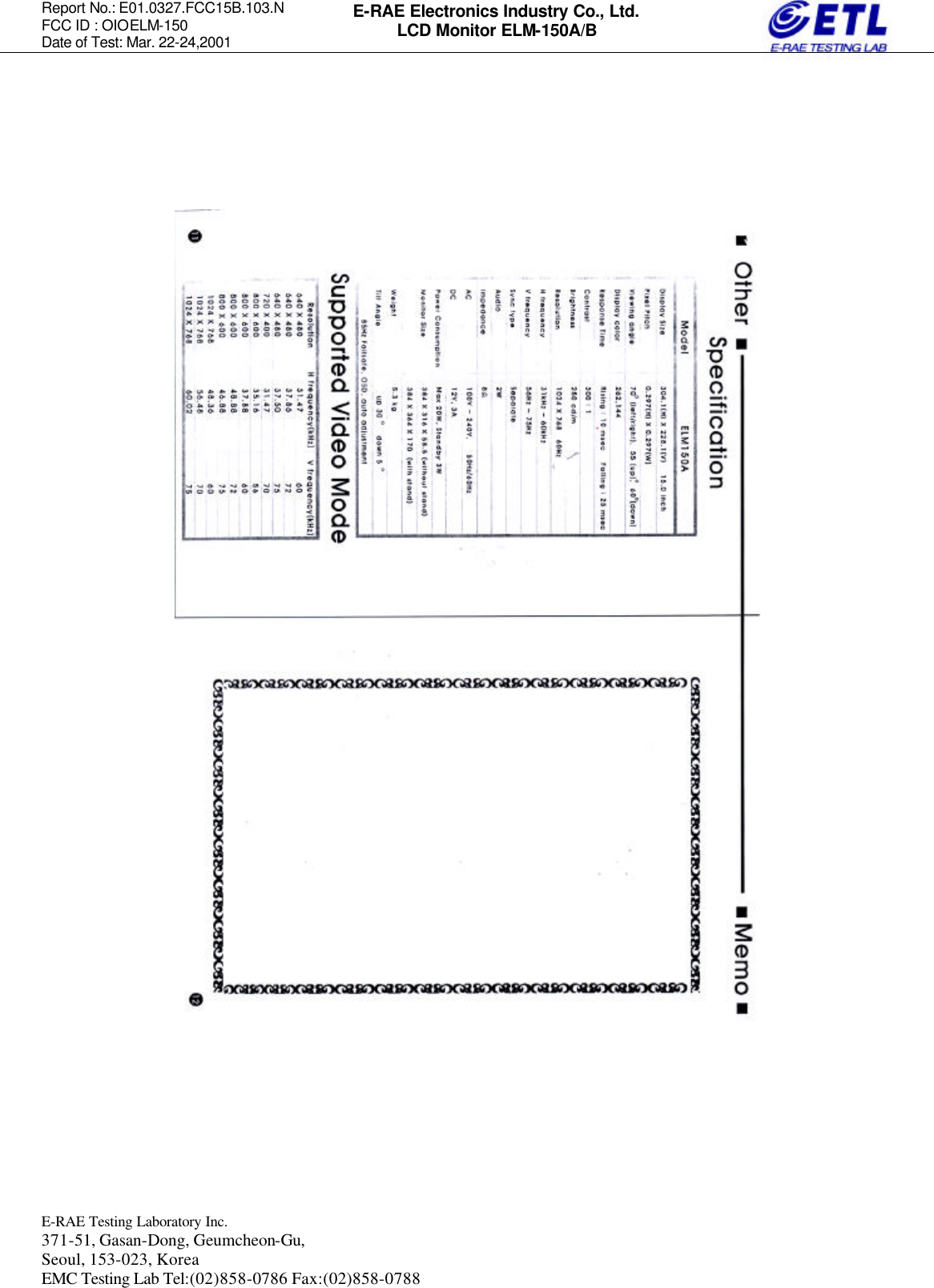 Report No.: E01.0327.FCC15B.103.N   FCC ID : OIOELM-150 Date of Test: Mar. 22-24,2001  E-RAE Testing Laboratory Inc.   371-51, Gasan-Dong, Geumcheon-Gu, Seoul, 153-023, Korea EMC Testing Lab Tel:(02)858-0786 Fax:(02)858-0788  E-RAE Electronics Industry Co., Ltd. LCD Monitor ELM-150A/B                                 