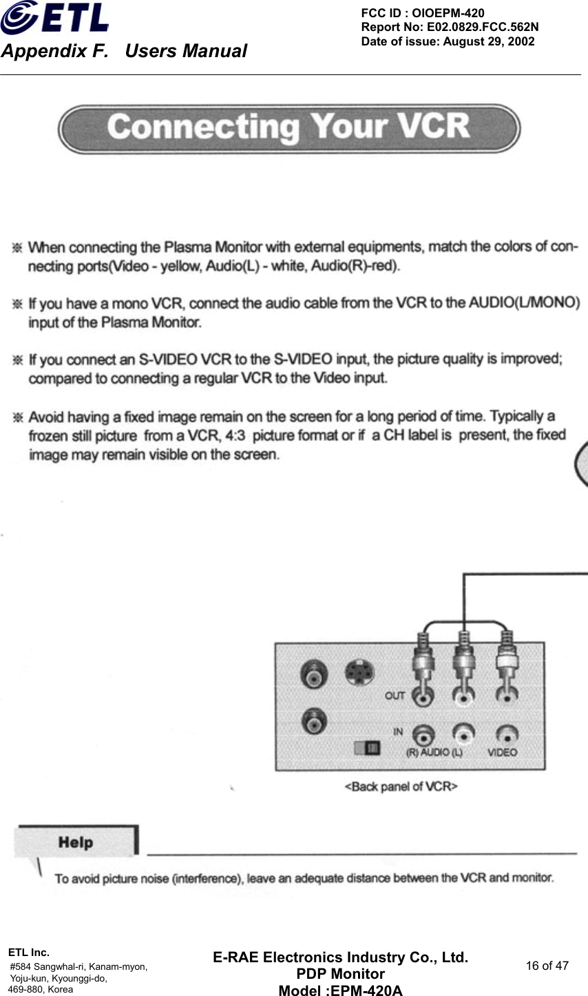    Appendix F.    Users Manual ETL Inc.                                                                                    #584 Sangwhal-ri, Kanam-myon,  16 of 47 Yoju-kun, Kyounggi-do,   469-880, Korea     FCC ID : OIOEPM-420   Report No: E02.0829.FCC.562N   Date of issue: August 29, 2002 E-RAE Electronics Industry Co., Ltd. PDP Monitor Model :EPM-420A                                    