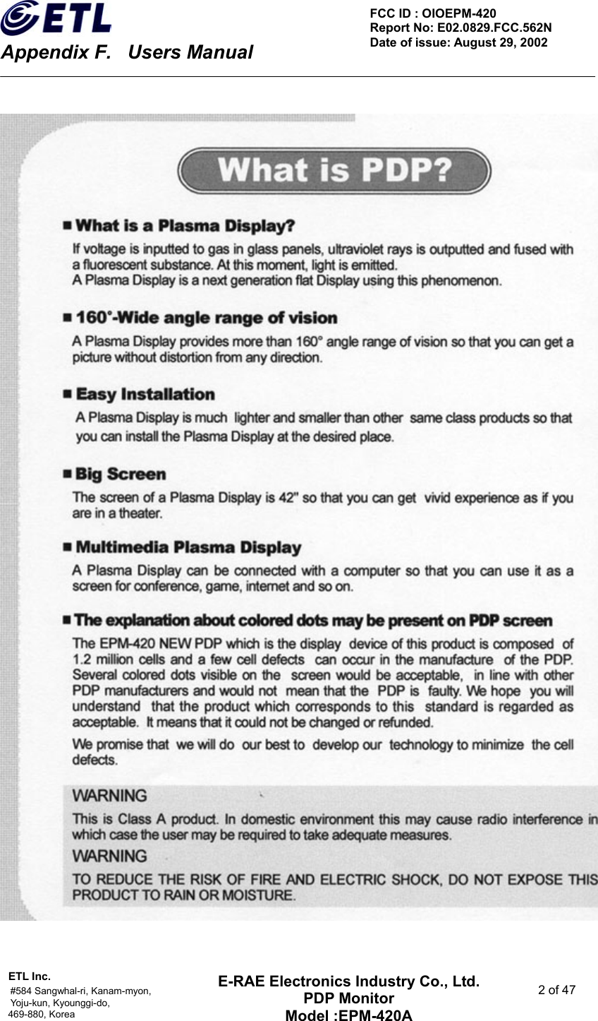    Appendix F.    Users Manual ETL Inc.                                                                                    #584 Sangwhal-ri, Kanam-myon,  2 of 47 Yoju-kun, Kyounggi-do,  469-880, Korea     FCC ID : OIOEPM-420   Report No: E02.0829.FCC.562N   Date of issue: August 29, 2002 E-RAE Electronics Industry Co., Ltd. PDP Monitor Model :EPM-420A                                    