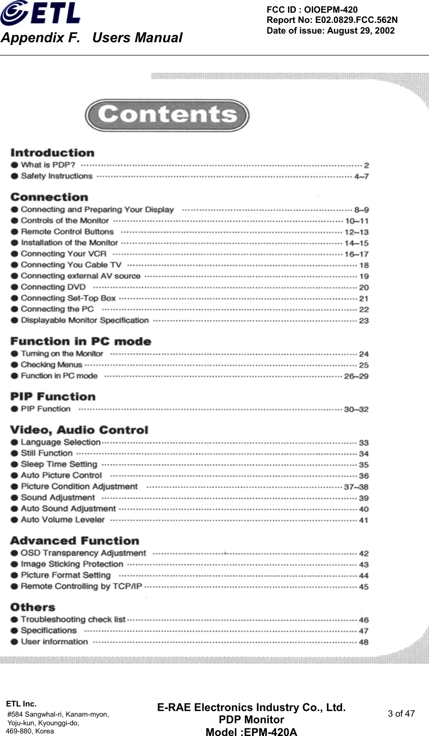    Appendix F.    Users Manual ETL Inc.                                                                                    #584 Sangwhal-ri, Kanam-myon,  3 of 47 Yoju-kun, Kyounggi-do,  469-880, Korea     FCC ID : OIOEPM-420   Report No: E02.0829.FCC.562N   Date of issue: August 29, 2002 E-RAE Electronics Industry Co., Ltd. PDP Monitor Model :EPM-420A                                    