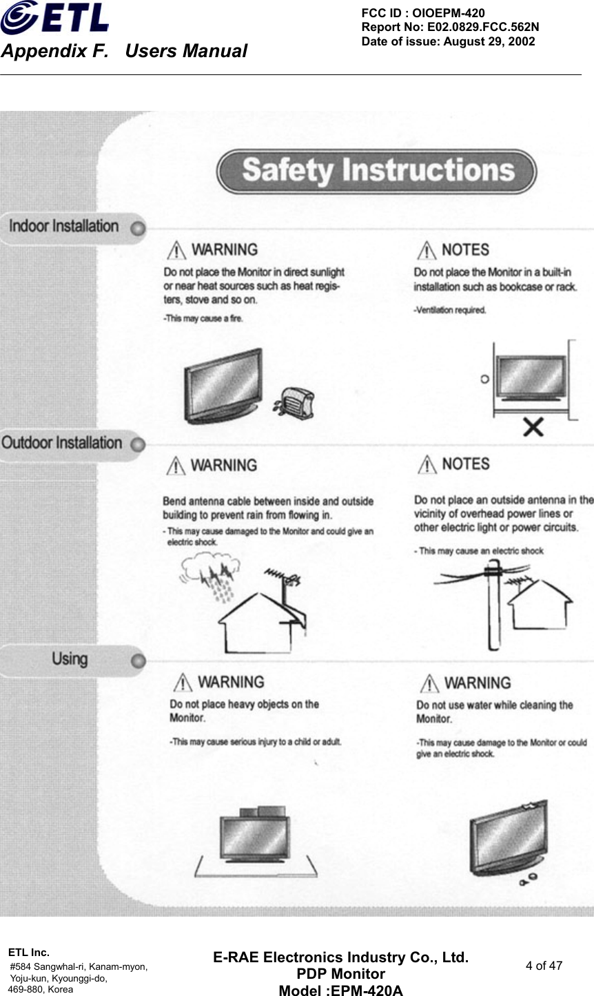    Appendix F.    Users Manual ETL Inc.                                                                                    #584 Sangwhal-ri, Kanam-myon,  4 of 47 Yoju-kun, Kyounggi-do,  469-880, Korea     FCC ID : OIOEPM-420   Report No: E02.0829.FCC.562N   Date of issue: August 29, 2002 E-RAE Electronics Industry Co., Ltd. PDP Monitor Model :EPM-420A                                    