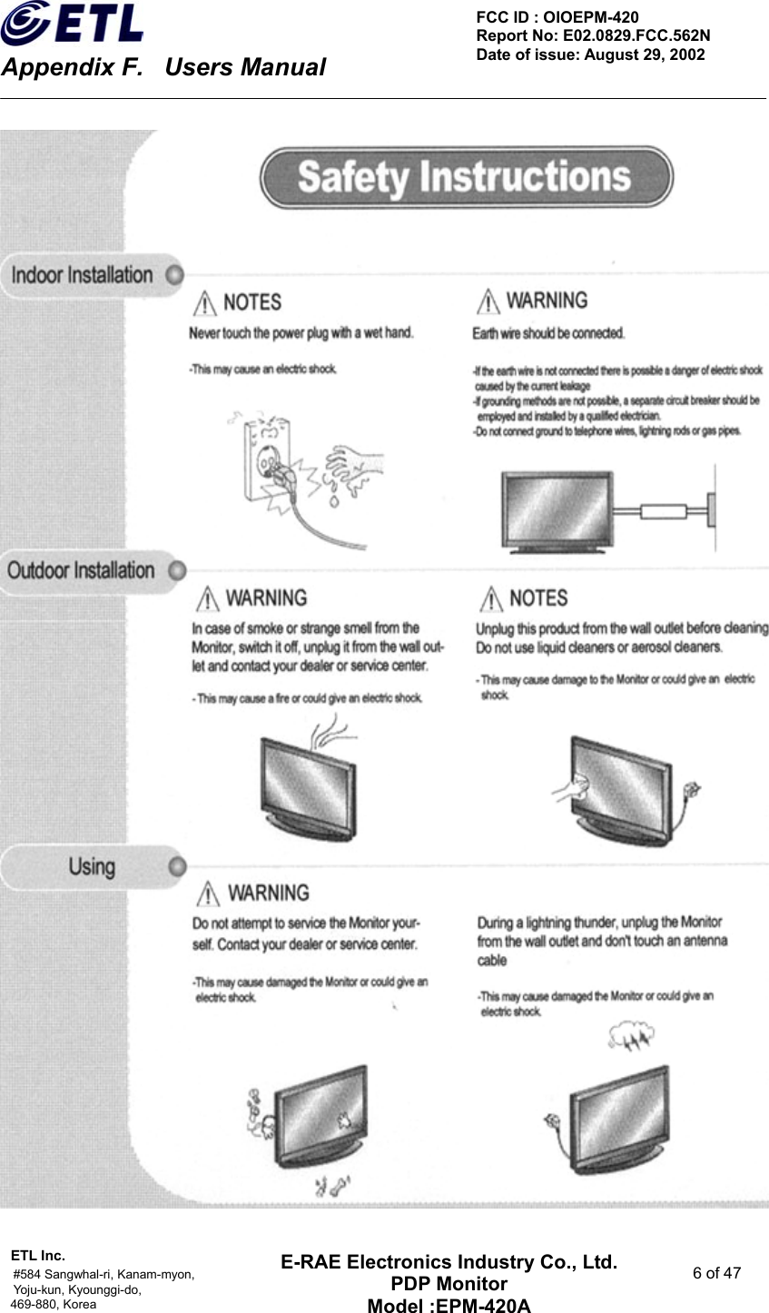    Appendix F.    Users Manual ETL Inc.                                                                                    #584 Sangwhal-ri, Kanam-myon,  6 of 47 Yoju-kun, Kyounggi-do,  469-880, Korea     FCC ID : OIOEPM-420   Report No: E02.0829.FCC.562N   Date of issue: August 29, 2002 E-RAE Electronics Industry Co., Ltd. PDP Monitor Model :EPM-420A                                    