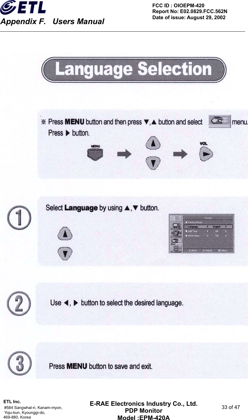    Appendix F.    Users Manual ETL Inc.                                                                                    #584 Sangwhal-ri, Kanam-myon,  33 of 47 Yoju-kun, Kyounggi-do,  469-880, Korea     FCC ID : OIOEPM-420   Report No: E02.0829.FCC.562N   Date of issue: August 29, 2002 E-RAE Electronics Industry Co., Ltd. PDP Monitor Model :EPM-420A                                    