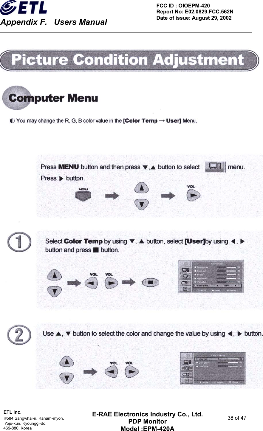    Appendix F.    Users Manual ETL Inc.                                                                                    #584 Sangwhal-ri, Kanam-myon,  38 of 47 Yoju-kun, Kyounggi-do,  469-880, Korea     FCC ID : OIOEPM-420   Report No: E02.0829.FCC.562N   Date of issue: August 29, 2002 E-RAE Electronics Industry Co., Ltd. PDP Monitor Model :EPM-420A                                    