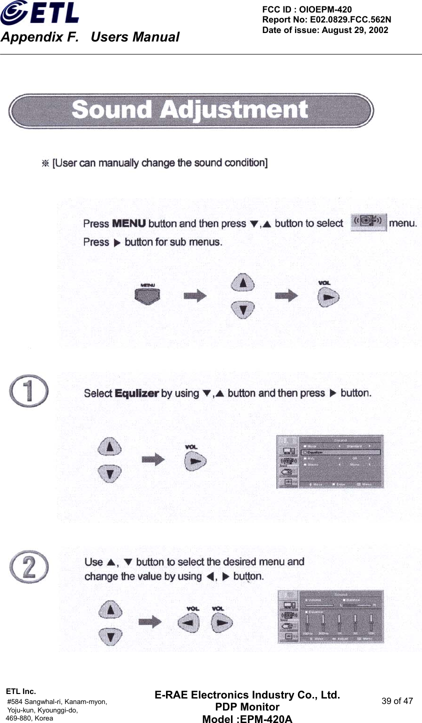    Appendix F.    Users Manual ETL Inc.                                                                                    #584 Sangwhal-ri, Kanam-myon,  39 of 47 Yoju-kun, Kyounggi-do,  469-880, Korea     FCC ID : OIOEPM-420   Report No: E02.0829.FCC.562N   Date of issue: August 29, 2002 E-RAE Electronics Industry Co., Ltd. PDP Monitor Model :EPM-420A                                    