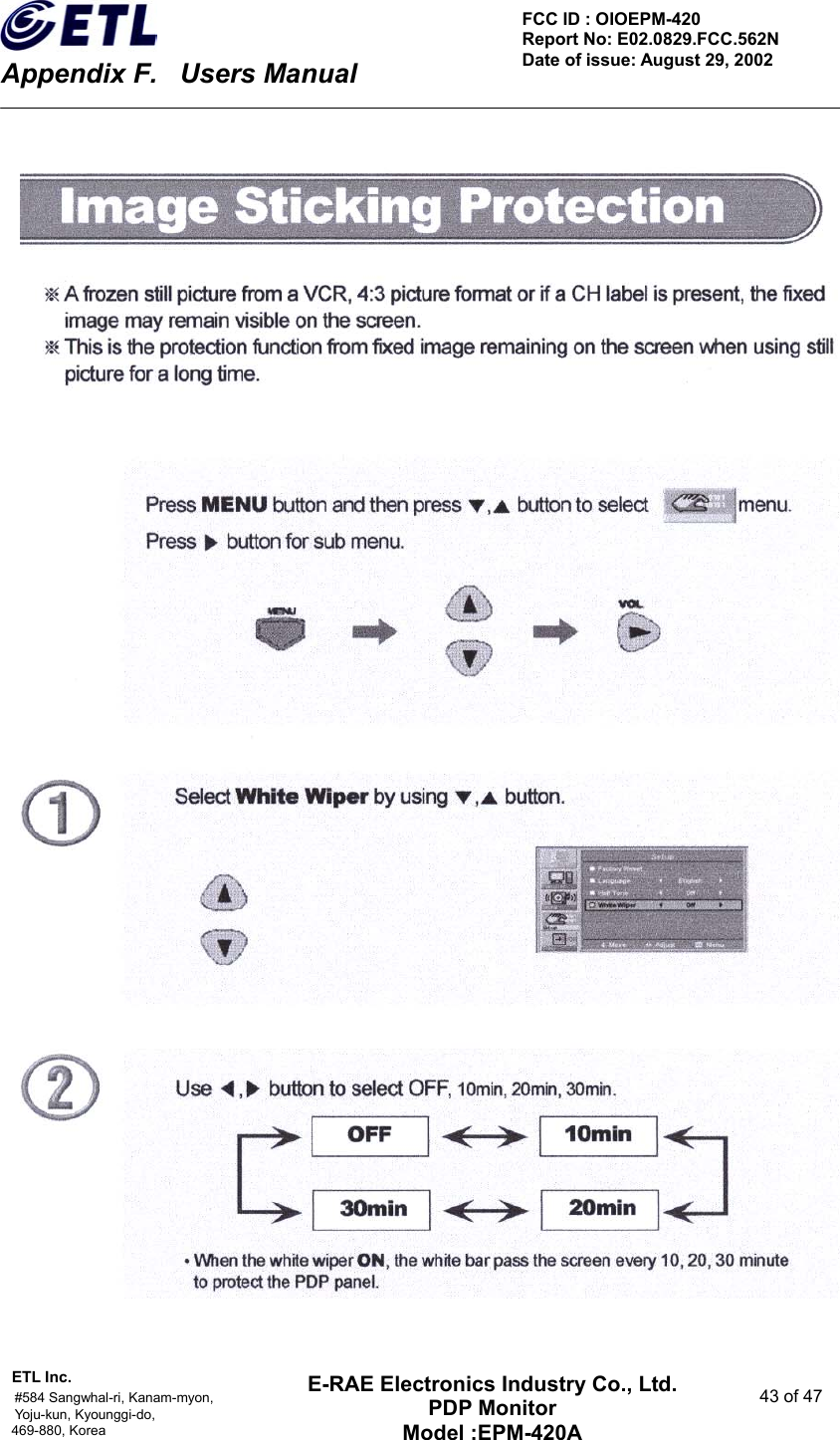    Appendix F.    Users Manual ETL Inc.                                                                                    #584 Sangwhal-ri, Kanam-myon,  43 of 47 Yoju-kun, Kyounggi-do,  469-880, Korea     FCC ID : OIOEPM-420   Report No: E02.0829.FCC.562N   Date of issue: August 29, 2002 E-RAE Electronics Industry Co., Ltd. PDP Monitor Model :EPM-420A                                    