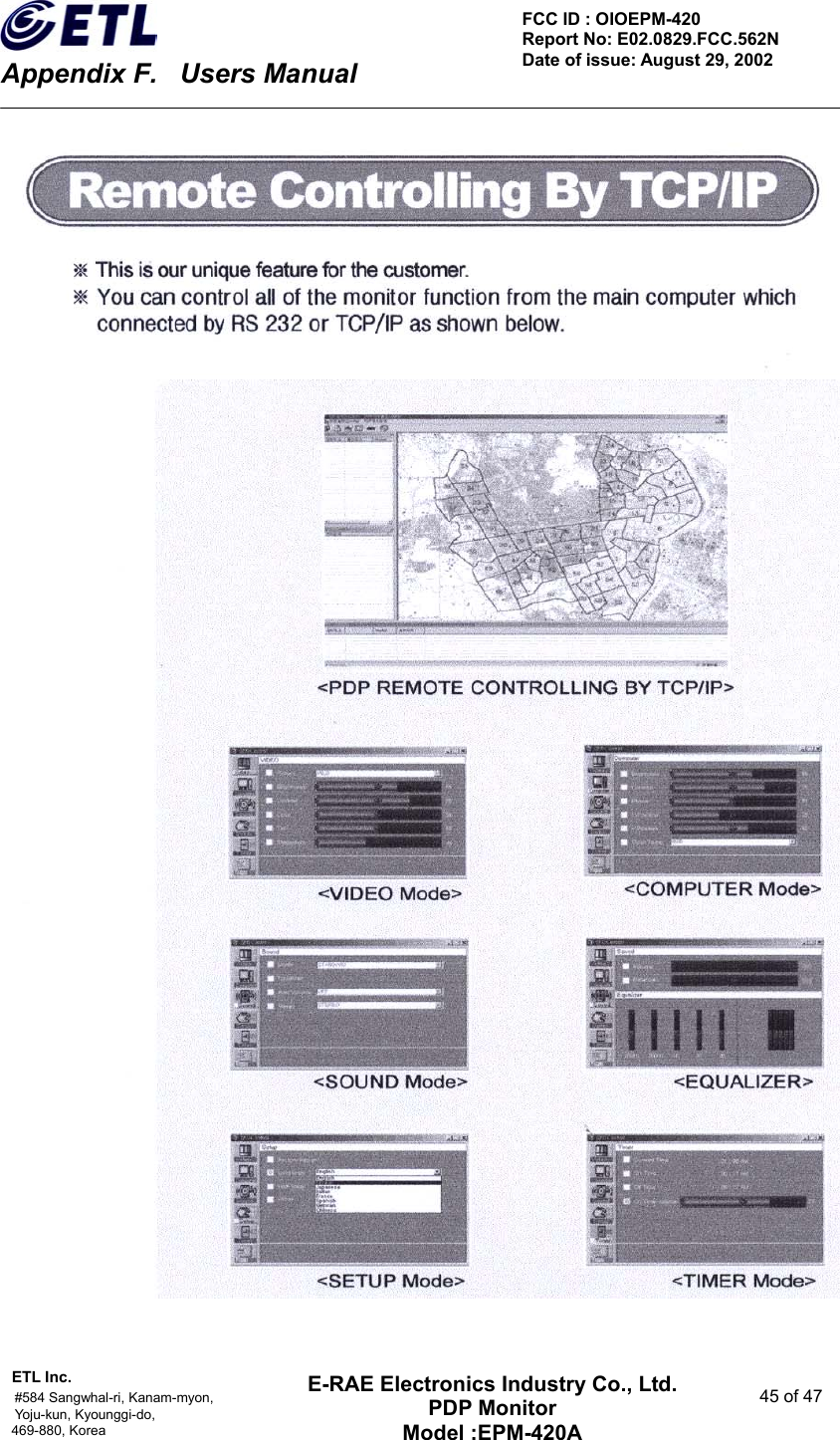    Appendix F.    Users Manual ETL Inc.                                                                                    #584 Sangwhal-ri, Kanam-myon,  45 of 47 Yoju-kun, Kyounggi-do,  469-880, Korea     FCC ID : OIOEPM-420   Report No: E02.0829.FCC.562N   Date of issue: August 29, 2002 E-RAE Electronics Industry Co., Ltd. PDP Monitor Model :EPM-420A                                     