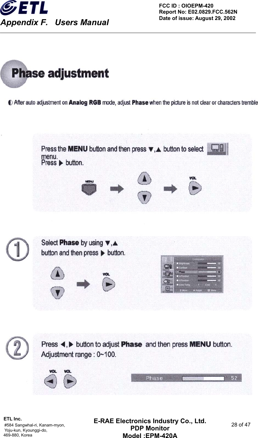    Appendix F.    Users Manual ETL Inc.                                                                                    #584 Sangwhal-ri, Kanam-myon,  28 of 47 Yoju-kun, Kyounggi-do,  469-880, Korea     FCC ID : OIOEPM-420   Report No: E02.0829.FCC.562N   Date of issue: August 29, 2002 E-RAE Electronics Industry Co., Ltd. PDP Monitor Model :EPM-420A                                    