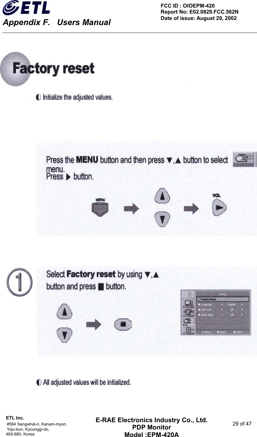    Appendix F.    Users Manual ETL Inc.                                                                                    #584 Sangwhal-ri, Kanam-myon,  29 of 47 Yoju-kun, Kyounggi-do,  469-880, Korea     FCC ID : OIOEPM-420   Report No: E02.0829.FCC.562N   Date of issue: August 29, 2002 E-RAE Electronics Industry Co., Ltd. PDP Monitor Model :EPM-420A                                    