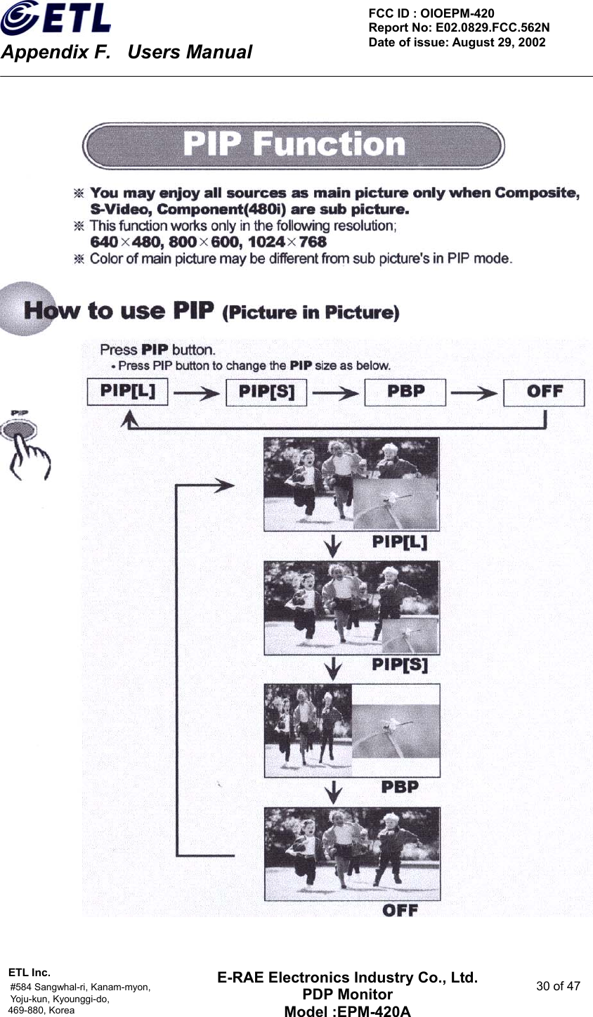    Appendix F.    Users Manual ETL Inc.                                                                                    #584 Sangwhal-ri, Kanam-myon,  30 of 47 Yoju-kun, Kyounggi-do,  469-880, Korea     FCC ID : OIOEPM-420   Report No: E02.0829.FCC.562N   Date of issue: August 29, 2002 E-RAE Electronics Industry Co., Ltd. PDP Monitor Model :EPM-420A                                    