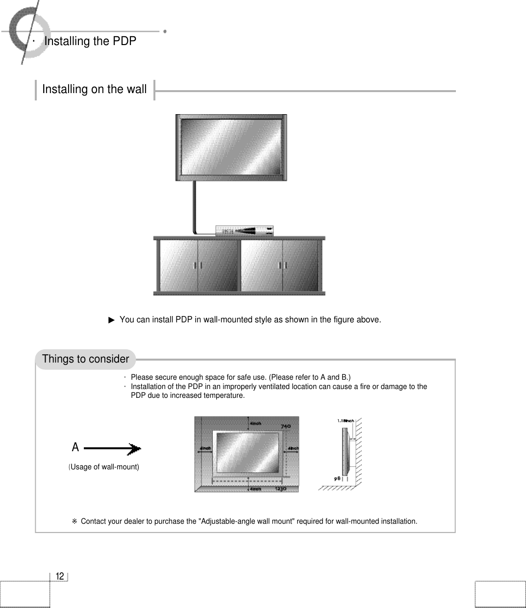1 2・Installing the PDPThings to considerInstalling on the wall▶You can install PDP in wall-mounted style as shown in the figure above.※Contact your dealer to purchase the &quot;Adjustable-angle wall mount&quot; required for wall-mounted installation.(Usage of wall-mount)A・Please secure enough space for safe use. (Please refer to A and B.)・Installation of the PDP in an improperly ventilated location can cause a fire or damage to thePDP due to increased temperature.