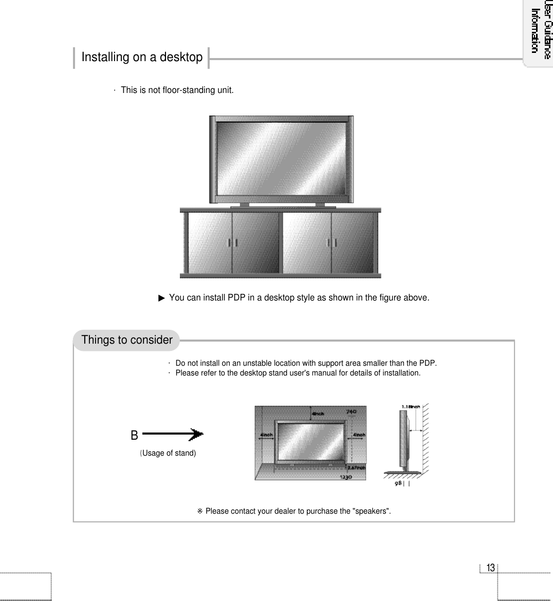 1 3Installing on a desktopThings to consider▶You can install PDP in a desktop style as shown in the figure above.※Please contact your dealer to purchase the &quot;speakers&quot;.B・Do not install on an unstable location with support area smaller than the PDP.・Please refer to the desktop stand user&apos;s manual for details of installation.(Usage of stand)・This is not floor-standing unit.