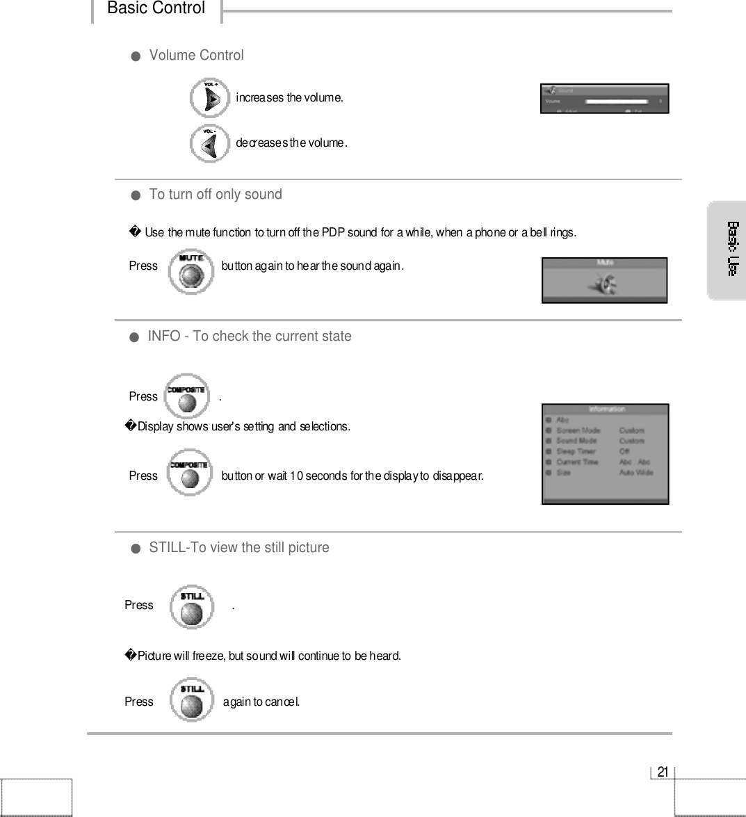 increases the volume.decreases the volume.2 1●INFO - To check the current state ●To turn off only sound●Volume ControlUse the mute function to turn off the PDP sound for a while, when a phone or a bell rings.●STILL-To view the still picturePress                      button again to hear the sound again.Press                     .Press                      button or wait 10 seconds for the display to disappear.Display shows user&apos;s setting and selections.Basic ControlPress                           .Picture will freeze, but sound will continue to be heard. Press                        again to cancel.