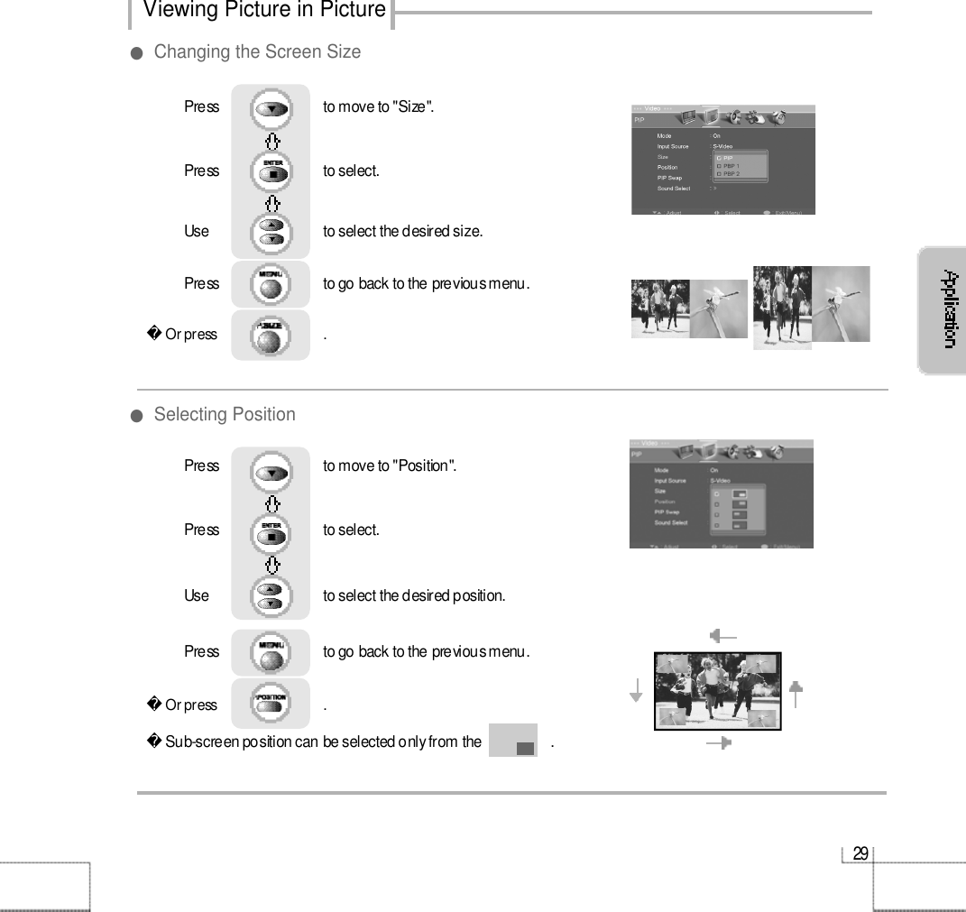 2 9Or press                             . Press                           to move to &quot;Size&quot;. Press                           to select.                 Use                             to select the desired size.Press                           to go back to the previous menu.         ●Changing the Screen Size●Selecting PositionOr press                             . Sub-screen position can be selected only from the                  .Press                           to move to &quot;Position&quot;.Press                           to select.                 Use                             to select the desired position.Press                           to go back to the previous menu.Viewing Picture in Picture