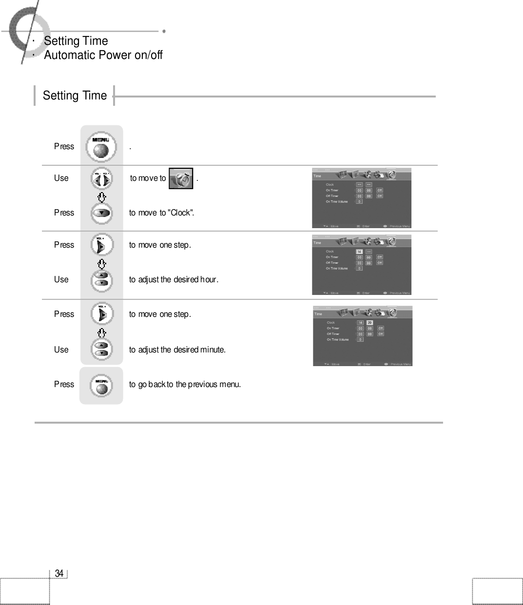 3 4・Setting Time・Automatic Power on/offSetting TimeUse                              to move to               .                  Press                           to move to &quot;Clock&quot;. Press                           to move one step.Use                            to adjust the desired hour.     Press                           to move one step.Use                            to adjust the desired minute.    Press                           to go back to the previous menu.              Press                           .