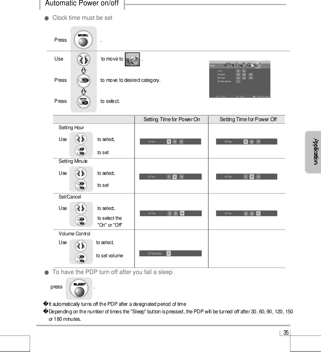 3 5Setting Time for Power On  Setting Time for Power OffSetting HourUse                         to select, to setSetting MinuteUse                         to select, to setS e t / C a n c e lUse                         to select, to select the&quot;On&quot; or &quot;Off&quot;Volume ControlUse                        to select, to set volume press                         . It automatically turns off the PDP after a designated period of timeDepending on the number of times the &quot;Sleep&quot; button is pressed, the PDP will be turned off after 30, 60, 90, 120, 150or 180 minutes. ●To have the PDP turn off after you fall a sleep●Clock time must be setUse                              to move to               .                  Press                           to move to desired category. Press                           to select.                 Press                           .Automatic Power on/off