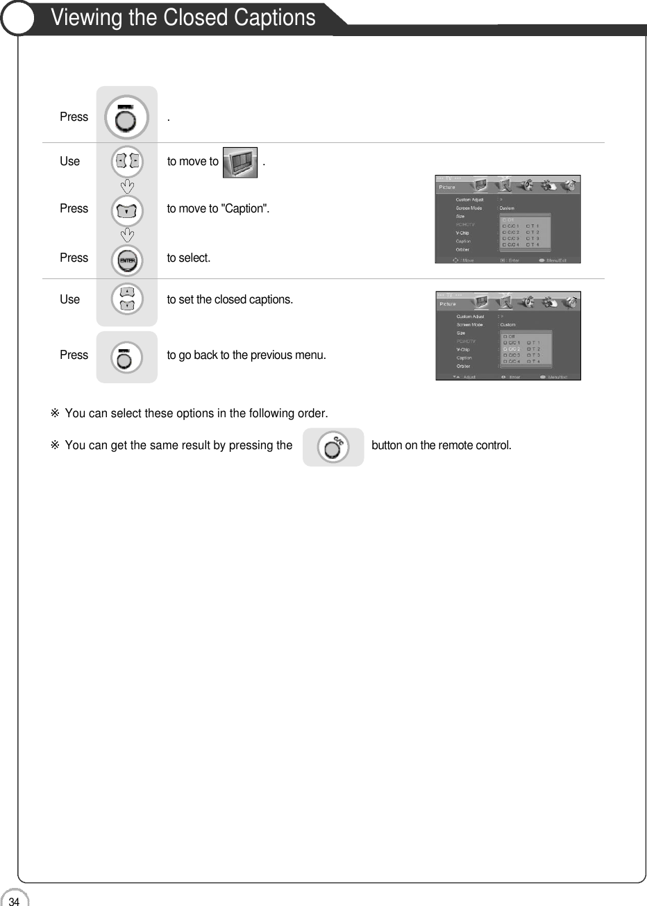 3 4ApplicationViewing the Closed CaptionsUse                              to move to               .                  Press                           to move to &quot;Caption&quot;.Press                           to select.                 Press                           .Use                             to set the closed captions.Press                           to go back to the previous menu.                     ※You can select these options in the following order.※You can get the same result by pressing the button on the remote control.