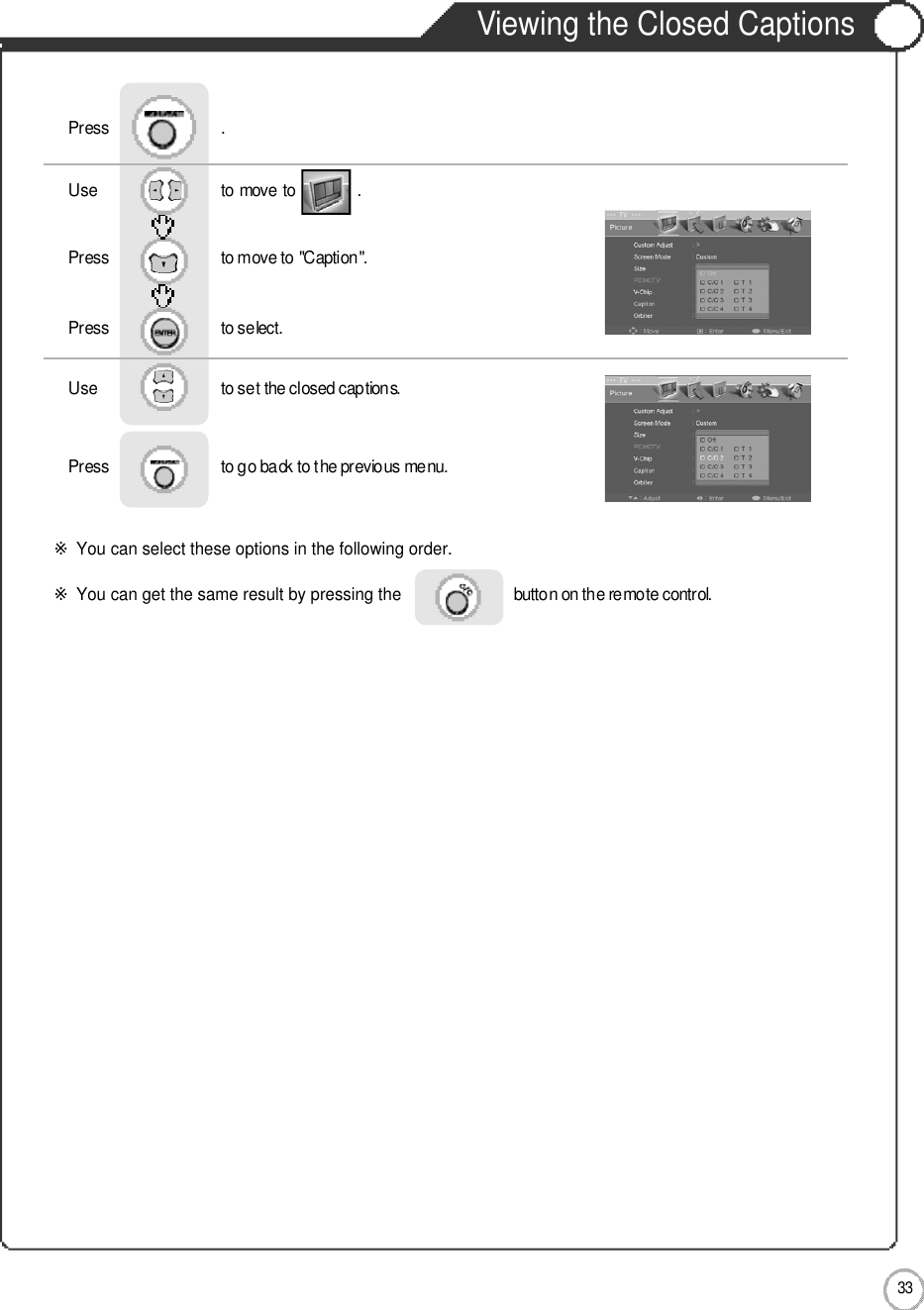 Application3 3Viewing the Closed CaptionsUse                              to move to               .                  Press                           to move to &quot;Caption&quot;.Press                           to select.                 Press                           .Use                             to set the closed captions.Press                           to go back to the previous menu.                     ※You can select these options in the following order.※You can get the same result by pressing the button on the remote control.