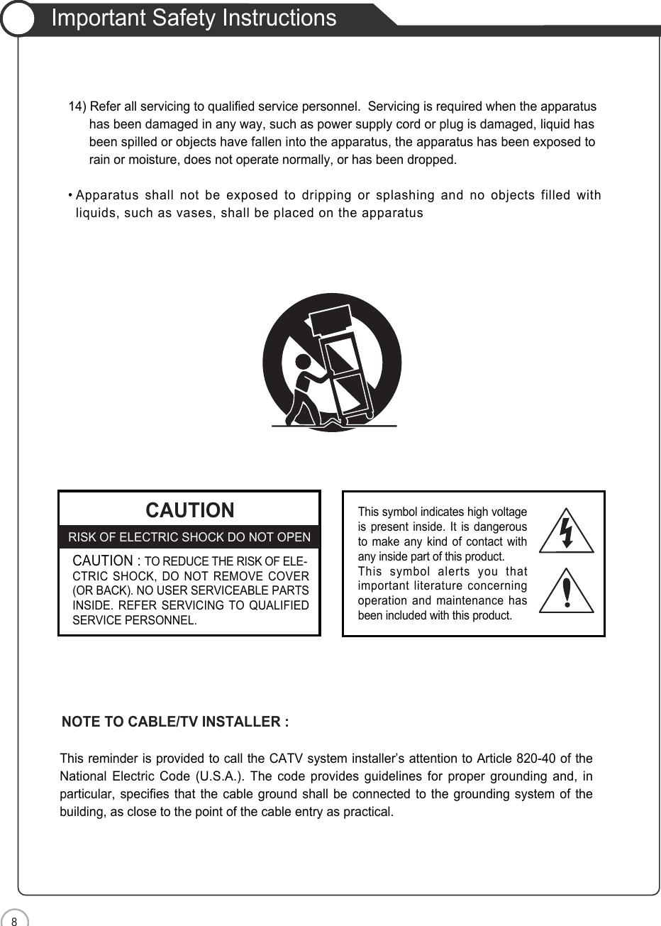 8Important Safety InstructionsSafety Precautions CAUTIONRISK OF ELECTRIC SHOCK DO NOT OPENCAUTION : TO REDUCE THE RISK OF ELE-CTRIC SHOCK, DO NOT REMOVE COVER(OR BACK). NO USER SERVICEABLE PARTSINSIDE. REFER SERVICING TO QUALIFIEDSERVICE PERSONNEL.This symbol indicates high voltageis present inside. It is dangerousto make any kind of contact withany inside part of this product.This symbol alerts you thatimportant literature concerningoperation and maintenance hasbeen included with this product.14) Refer all servicing to qualified service personnel.  Servicing is required when the apparatus has been damaged in any way, such as power supply cord or plug is damaged, liquid hasbeen spilled or objects have fallen into the apparatus, the apparatus has been exposed torain or moisture, does not operate normally, or has been dropped.• Apparatus shall not be exposed to dripping or splashing and no objects filled withliquids, such as vases, shall be placed on the apparatusThis reminder is provided to call the CATV system installer’s attention to Article 820-40 of theNational Electric Code (U.S.A.). The code provides guidelines for proper grounding and, inparticular, specifies that the cable ground shall be connected to the grounding system of thebuilding, as close to the point of the cable entry as practical.NOTE TO CABLE/TV INSTALLER :