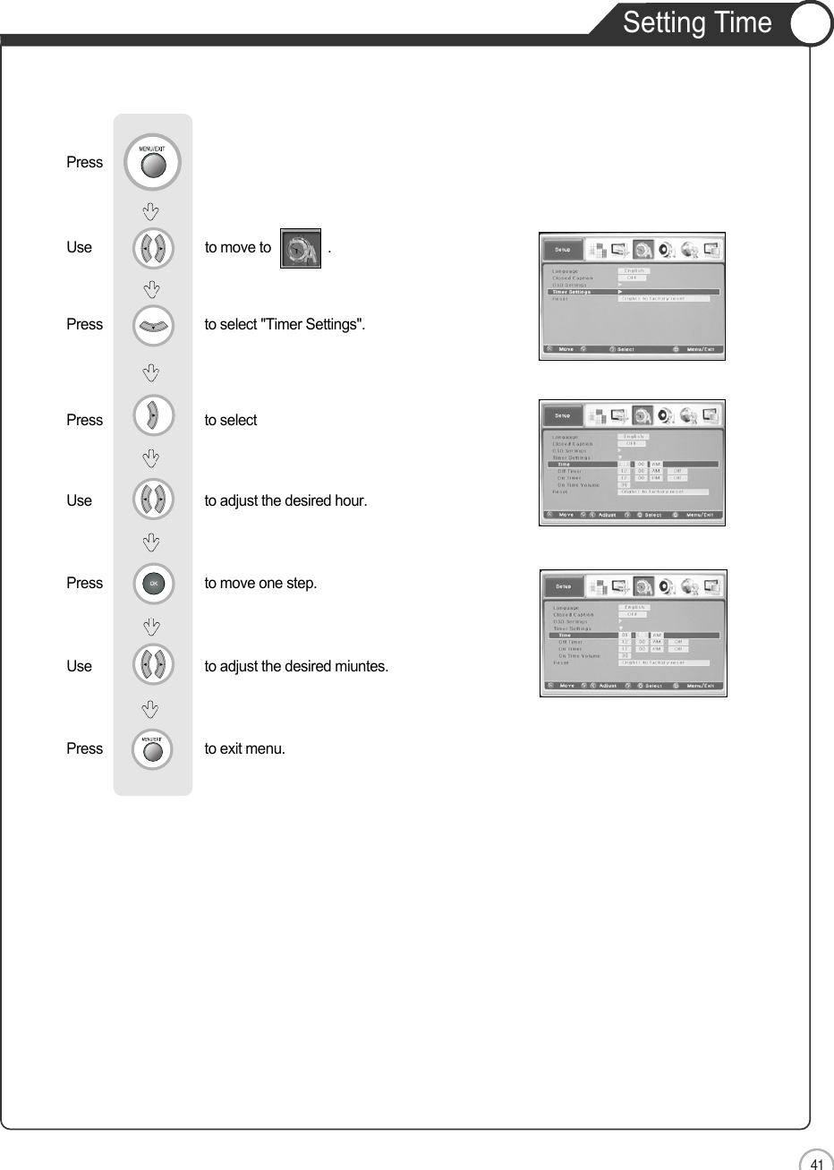 41Setting TimeENApplicationUse                              to move to               .                  Press                           to select &quot;Timer Settings&quot;. Press                           to selectUse                            to adjust the desired hour.     Press                           to move one step.Use                            to adjust the desired miuntes.    Press                           to exit menu.                         Press                           