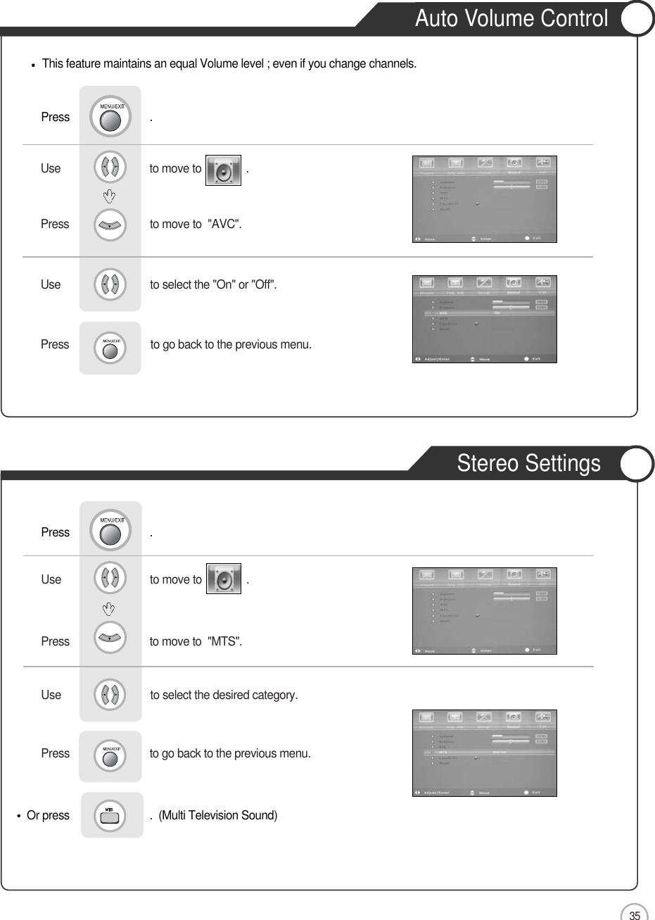 35Press                           to go back to the previous menu.                     Use                              to move to               .                  Press                           to move to  &quot;MTS&quot;. Use                             to select the desired category.        Use                             to select the &quot;On&quot; or &quot;Off&quot;.Press                          to go back to the previous menu.                     Use                              to move to               .                  Press                          to move to  &quot;AVC&quot;.            ApplicationThis feature maintains an equal Volume level ; even if you change channels.Or press                           .  (Multi Television Sound) Press                           .Press                           .Auto Volume ControlStereo Settings