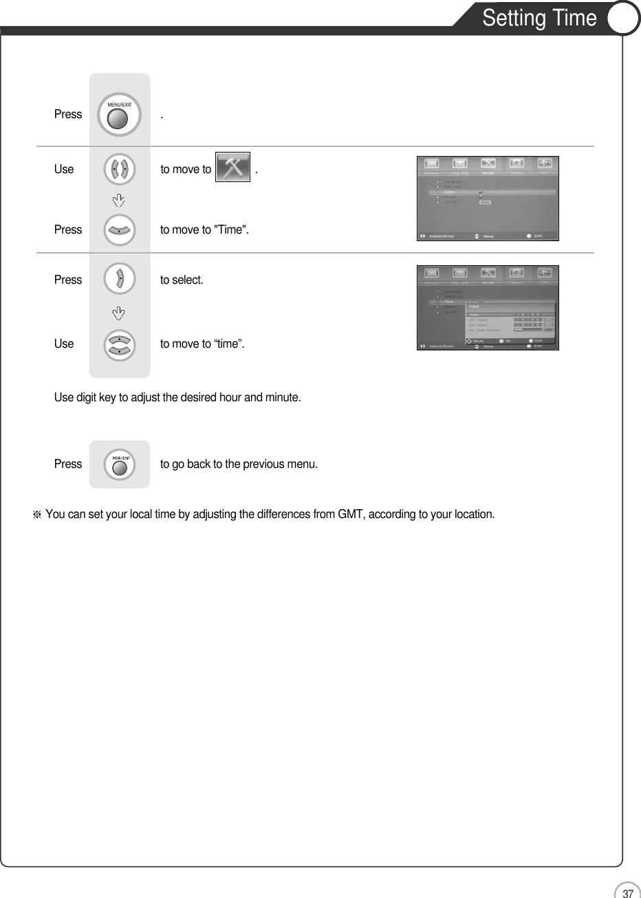 37ApplicationUse                              to move to               .                  Press                           to move to &quot;Time&quot;. Press                           to select.Use                            to move to “time”.     Use digit key to adjust the desired hour and minute.    Press                           to go back to the previous menu.      Setting TimePress                           .You can set your local time by adjusting the differences from GMT, according to your location.