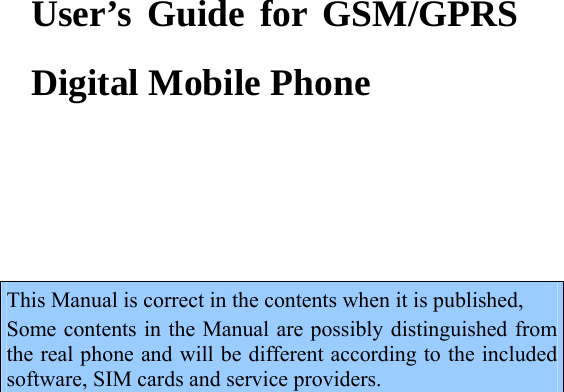     User’s Guide for GSM/GPRS Digital Mobile Phone     This Manual is correct in the contents when it is published,   Some contents in the Manual are possibly distinguished from the real phone and will be different according to the included software, SIM cards and service providers.     