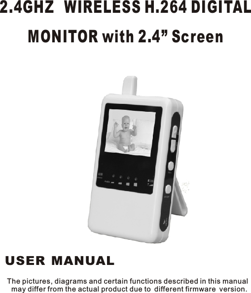 2.4GHZ  WIRELESS H.264 DIGITAL MONITOR with 2.4” Screen The pictures, diagrams and certain functions described in this manual may differ from the actual product due to different firmware version.USER MANUAL