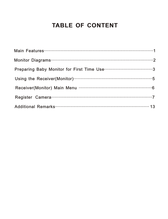 TABLE OF CONTENTMain Features··························· ···················································1Monitor Diagrams············· ········································2Preparing Baby Monitor for First Time Use···································3Using the Receiver(Monitor)·························································5Receiver(Monitor) Main Menu ·····················································6Register  Camera·········································································7Additional Remarks···································································· 13······················