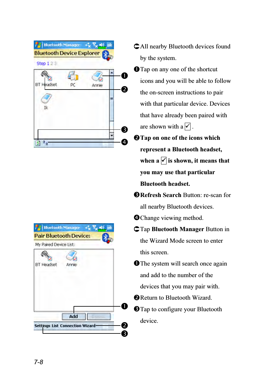  7-8   All nearby Bluetooth devices found by the system. Tap on any one of the shortcut icons and you will be able to follow the on-screen instructions to pair with that particular device. Devices that have already been paired with are shown with a  . Tap on one of the icons which represent a Bluetooth headset, when a  is shown, it means that you may use that particular Bluetooth headset. Refresh Search Button: re-scan for all nearby Bluetooth devices. Change viewing method.  Tap Bluetooth Manager Button in the Wizard Mode screen to enter this screen. The system will search once again and add to the number of the devices that you may pair with. Return to Bluetooth Wizard. Tap to configure your Bluetooth device.    