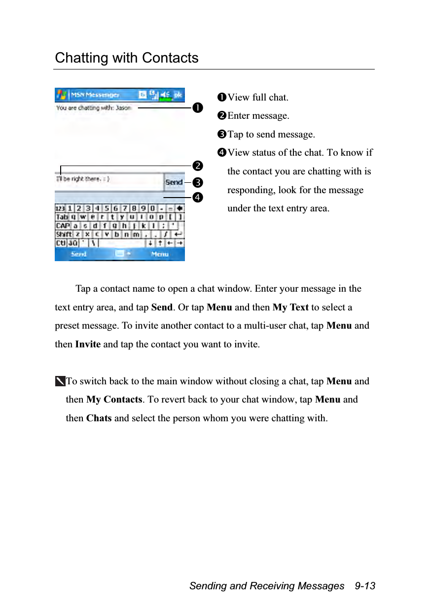  Sending and Receiving Messages    9-13 Chatting with Contacts   View full chat. Enter message. Tap to send message. View status of the chat. To know if the contact you are chatting with is responding, look for the message under the text entry area.  Tap a contact name to open a chat window. Enter your message in the text entry area, and tap Send. Or tap Menu and then My Text to select a preset message. To invite another contact to a multi-user chat, tap Menu and then Invite and tap the contact you want to invite.  To switch back to the main window without closing a chat, tap Menu and then My Contacts. To revert back to your chat window, tap Menu and then Chats and select the person whom you were chatting with. 