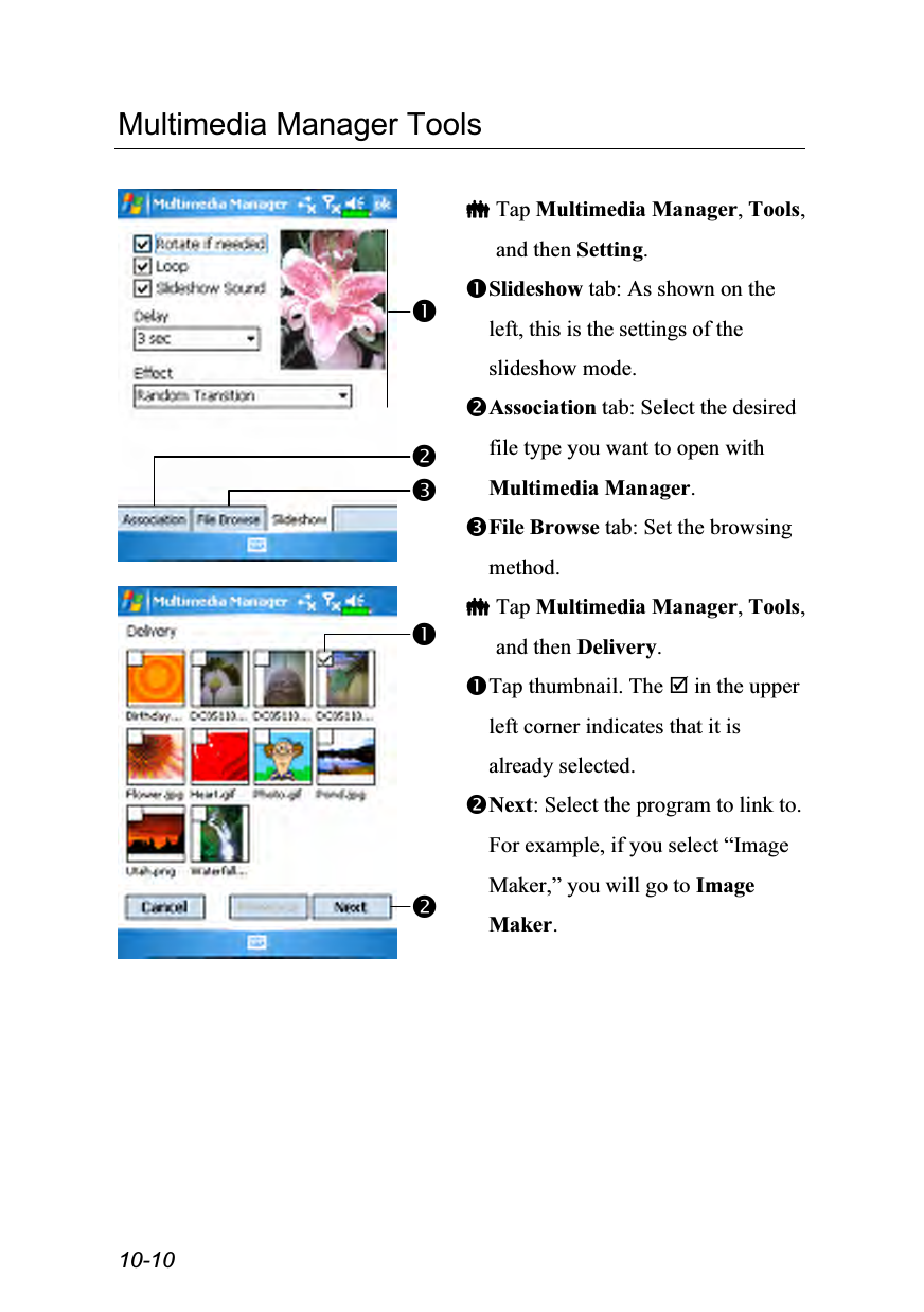  10-10 Multimedia Manager Tools    Tap Multimedia Manager, Tools, and then Setting. Slideshow tab: As shown on the left, this is the settings of the slideshow mode. Association tab: Select the desired file type you want to open with Multimedia Manager. File Browse tab: Set the browsing method.   Tap Multimedia Manager, Tools, and then Delivery. Tap thumbnail. The  in the upper left corner indicates that it is already selected. Next: Select the program to link to. For example, if you select “Image Maker,” you will go to Image Maker. 