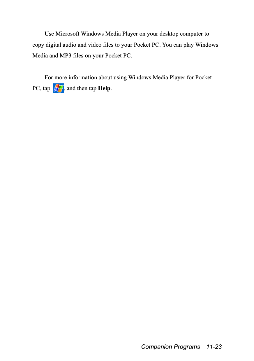  Companion Programs  11-23 Use Microsoft Windows Media Player on your desktop computer to copy digital audio and video files to your Pocket PC. You can play Windows Media and MP3 files on your Pocket PC.  For more information about using Windows Media Player for Pocket PC, tap  , and then tap Help. 