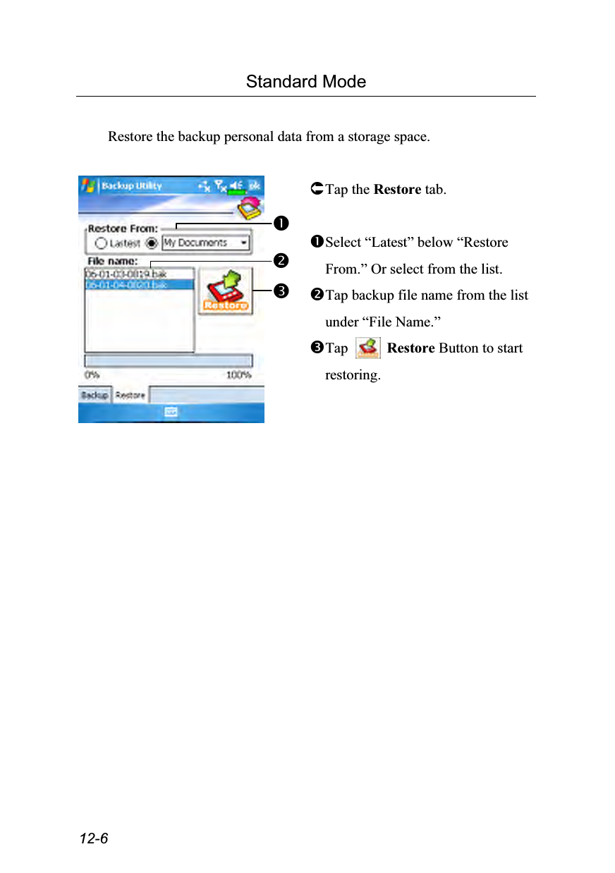  12-6 Standard Mode  Restore the backup personal data from a storage space.   Tap the Restore tab.  Select “Latest” below “Restore From.” Or select from the list. Tap backup file name from the list under “File Name.” Tap   Restore Button to start restoring.  