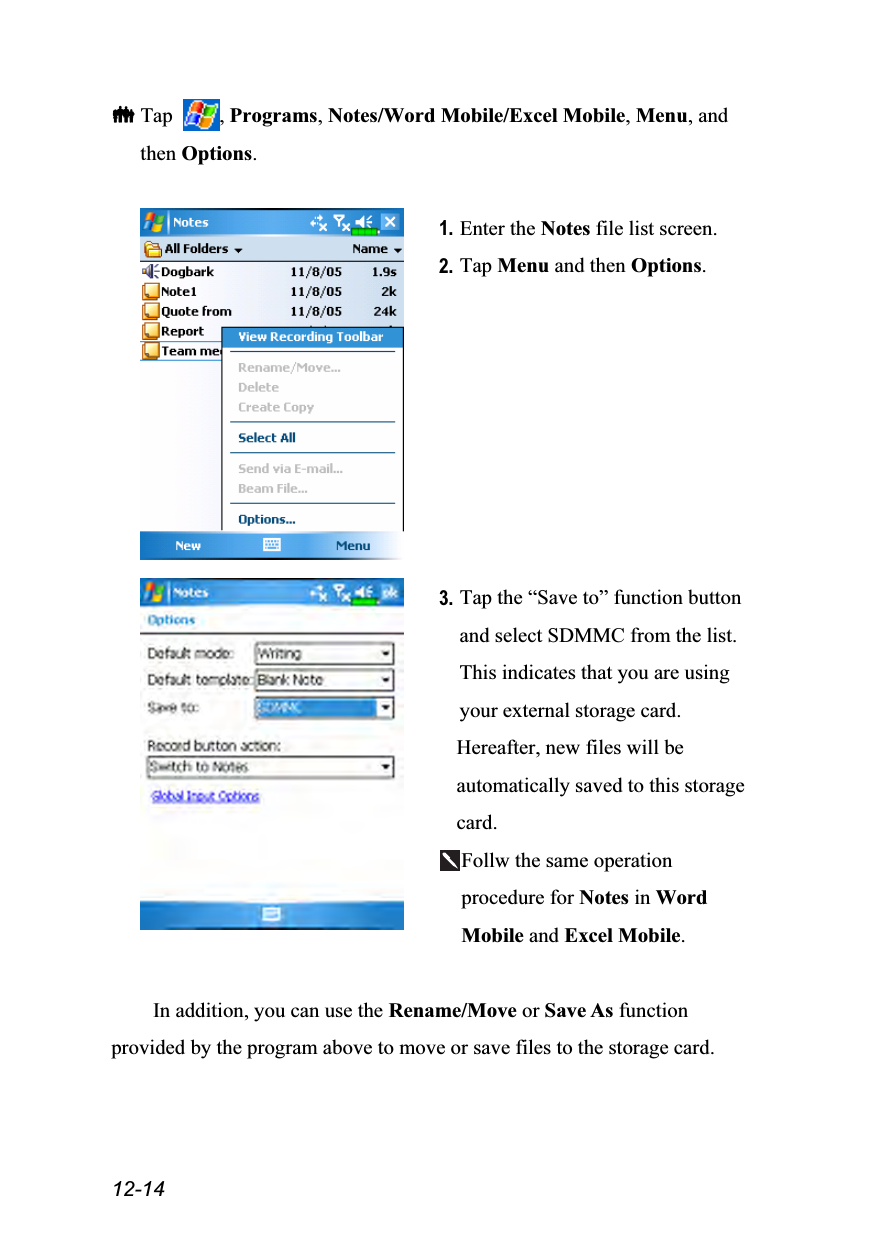  12-14  Tap  , Programs, Notes/Word Mobile/Excel Mobile, Menu, and then Options.   1. Enter the Notes file list screen. 2. Tap Menu and then Options.    3. Tap the “Save to” function button and select SDMMC from the list. This indicates that you are using your external storage card. Hereafter, new files will be automatically saved to this storage card. Follw the same operation procedure for Notes in Word Mobile and Excel Mobile.  In addition, you can use the Rename/Move or Save As function provided by the program above to move or save files to the storage card. 