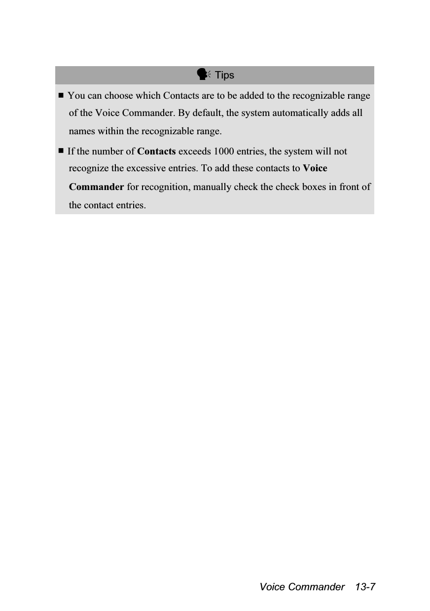  Voice Commander  13-7   Tips  You can choose which Contacts are to be added to the recognizable range of the Voice Commander. By default, the system automatically adds all names within the recognizable range.  If the number of Contacts exceeds 1000 entries, the system will not recognize the excessive entries. To add these contacts to Voice Commander for recognition, manually check the check boxes in front of the contact entries.  