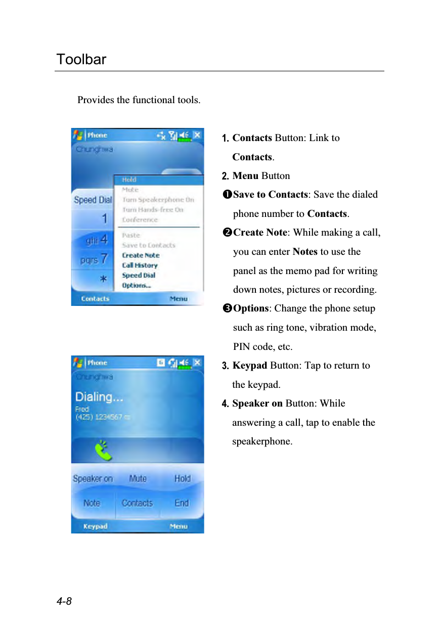  4-8 Toolbar  Provides the functional tools.   1. Contacts Button: Link to Contacts. 2. Menu Button Save to Contacts: Save the dialed phone number to Contacts. Create Note: While making a call, you can enter Notes to use the panel as the memo pad for writing down notes, pictures or recording. Options: Change the phone setup such as ring tone, vibration mode, PIN code, etc.  3. Keypad Button: Tap to return to the keypad. 4. Speaker on Button: While answering a call, tap to enable the speakerphone. 