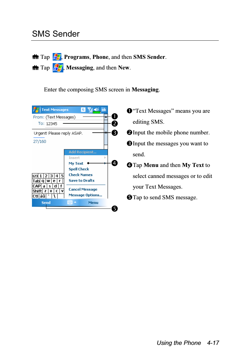  Using the Phone    4-17 SMS Sender   Tap  , Programs, Phone, and then SMS Sender.  Tap  , Messaging, and then New.  Enter the composing SMS screen in Messaging.   “Text Messages” means you are editing SMS. Input the mobile phone number. Input the messages you want to send. Tap Menu and then My Text to select canned messages or to edit your Text Messages. Tap to send SMS message.  