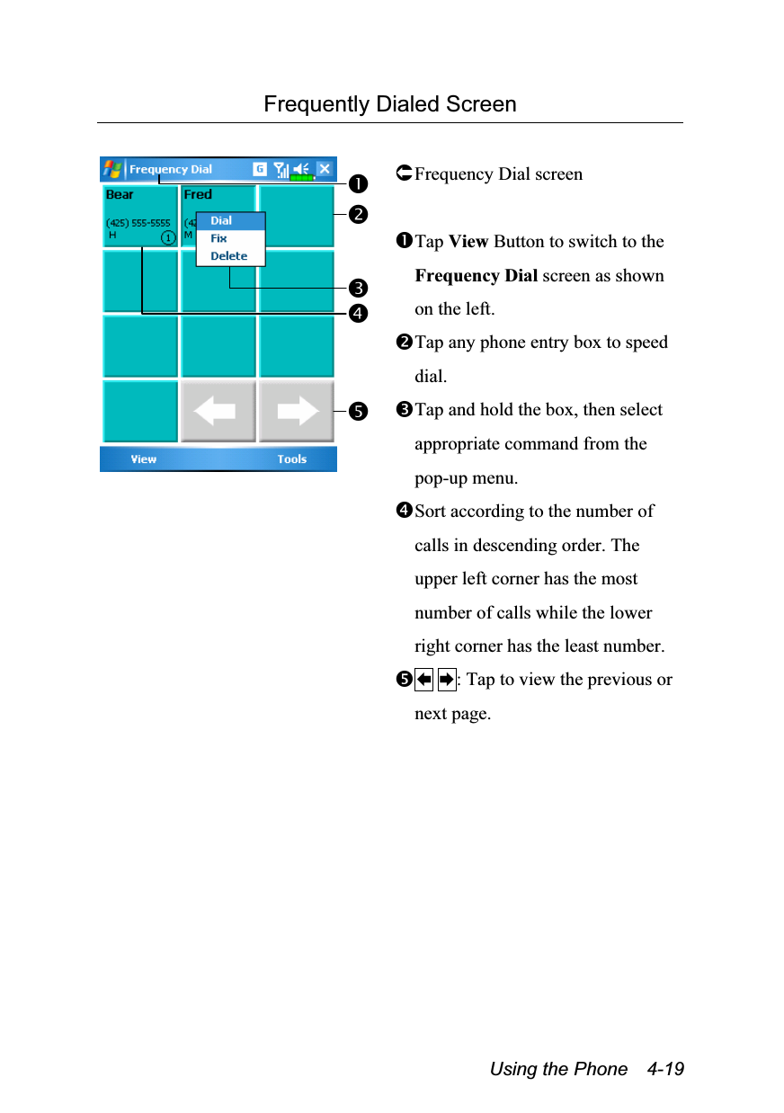  Using the Phone    4-19 Frequently Dialed Screen   Frequency Dial screen  Tap View Button to switch to the Frequency Dial screen as shown on the left. Tap any phone entry box to speed dial. Tap and hold the box, then select appropriate command from the pop-up menu. Sort according to the number of calls in descending order. The upper left corner has the most number of calls while the lower right corner has the least number.  : Tap to view the previous or next page.  