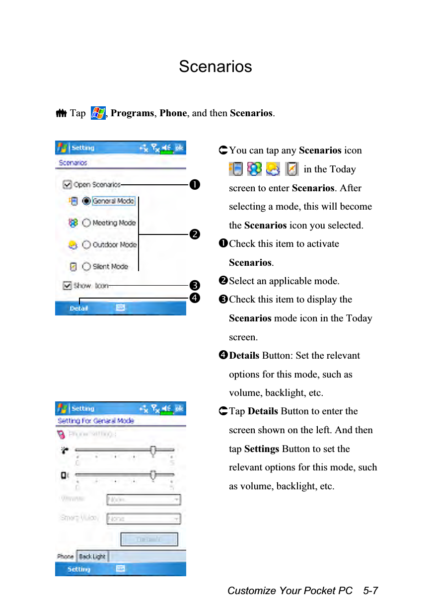  Customize Your Pocket PC    5-7 Scenarios   Tap  , Programs, Phone, and then Scenarios.   You can tap any Scenarios icon      in the Today screen to enter Scenarios. After selecting a mode, this will become the Scenarios icon you selected. Check this item to activate Scenarios. Select an applicable mode. Check this item to display the Scenarios mode icon in the Today screen. Details Button: Set the relevant options for this mode, such as volume, backlight, etc.  Tap Details Button to enter the screen shown on the left. And then tap Settings Button to set the relevant options for this mode, such as volume, backlight, etc. 