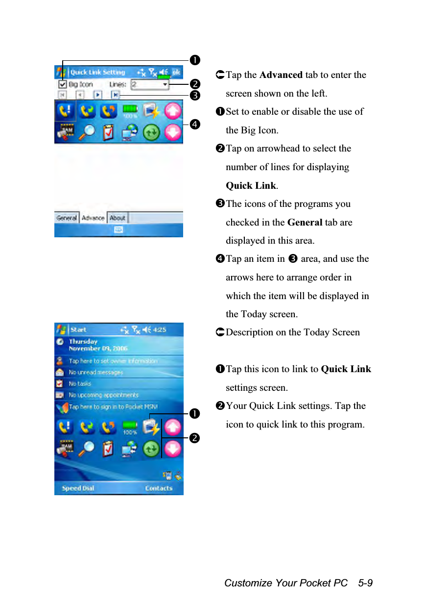  Customize Your Pocket PC    5-9   Tap the Advanced tab to enter the screen shown on the left. Set to enable or disable the use of the Big Icon. Tap on arrowhead to select the number of lines for displaying Quick Link. The icons of the programs you checked in the General tab are displayed in this area. Tap an item in  area, and use the arrows here to arrange order in which the item will be displayed in the Today screen.  Description on the Today Screen  Tap this icon to link to Quick Link settings screen. Your Quick Link settings. Tap the icon to quick link to this program. 