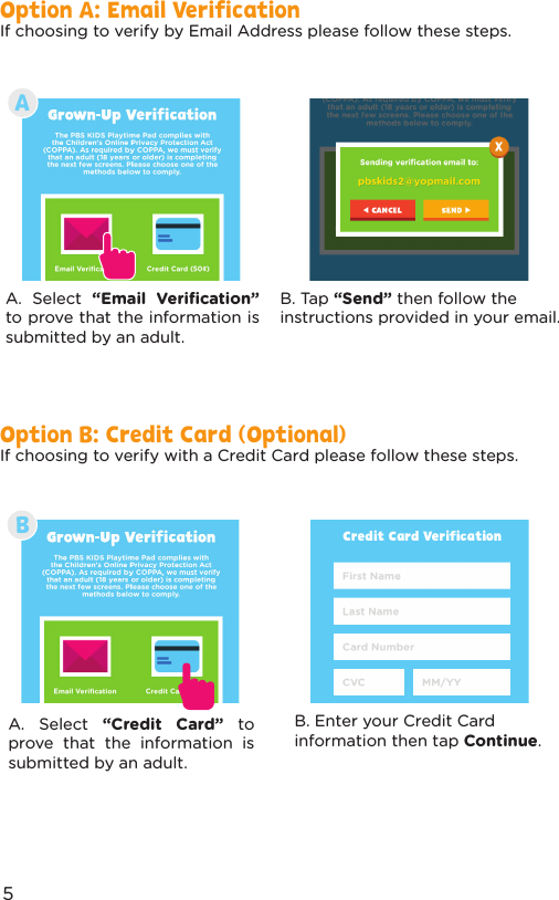 If choosing to verify by Email Address please follow these steps.Option A: Email VerificationA. Select “Email Veriﬁcation” to prove that the information is submitted by an adult.B. Tap “Send” then follow the instructions provided in your email.If choosing to verify with a Credit Card please follow these steps.Option B: Credit Card (Optional)A. Select “Credit Card” to prove that the information is submitted by an adult.B. Enter your Credit Card information then tap Continue.5