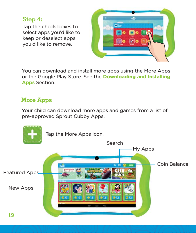 2019Tap the check boxes to select apps you’d like to keep or deselect apps you’d like to remove.You can download and install more apps using the More Apps or the Google Play Store. See the Downloading and Installing Apps Section.Step 4:Tap the More Apps icon.Coin BalanceSearchMy AppsFeatured AppsNew AppsYour child can download more apps and games from a list of pre-approved Sprout Cubby Apps.More Apps
