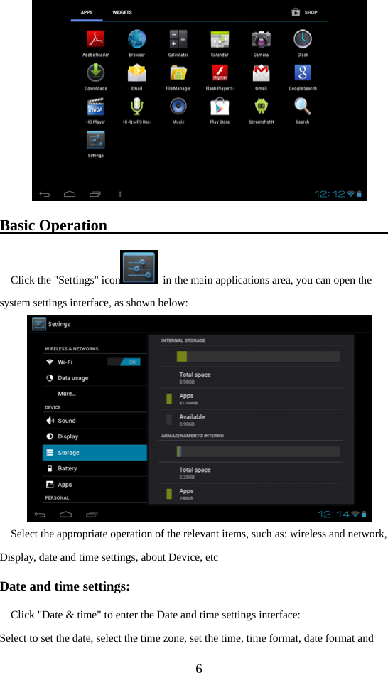  6  Basic Operation                                     Click the &quot;Settings&quot; icon   in the main applications area, you can open the system settings interface, as shown below:  Select the appropriate operation of the relevant items, such as: wireless and network, Display, date and time settings, about Device, etc Date and time settings: Click &quot;Date &amp; time&quot; to enter the Date and time settings interface: Select to set the date, select the time zone, set the time, time format, date format and 
