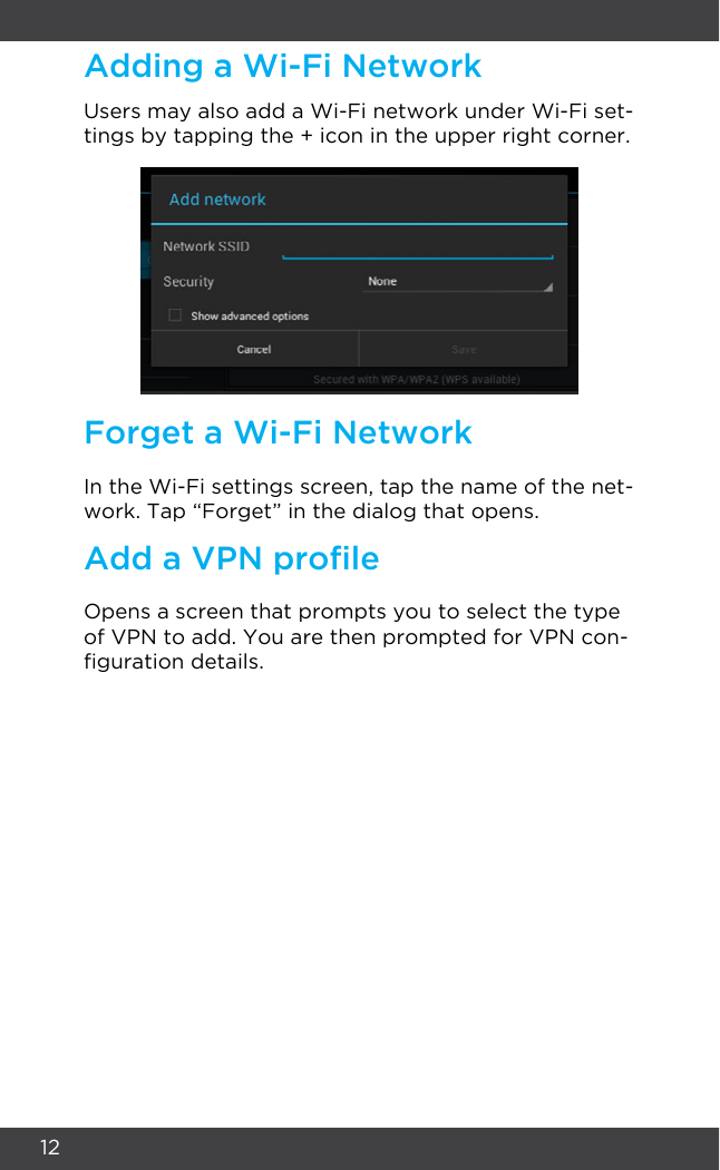 12Users may also add a Wi-Fi network under Wi-Fi set-tings by tapping the + icon in the upper right corner.In the Wi-Fi settings screen, tap the name of the net-work. Tap “Forget” in the dialog that opens.Opens a screen that prompts you to select the type of VPN to add. You are then prompted for VPN con-guration details.Adding a Wi-Fi NetworkForget a Wi-Fi NetworkAdd a VPN prole