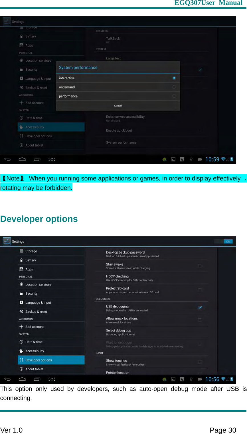                     EGQ307User Manual     Ver 1.0    Page 30    【Note】：When you running some applications or games, in order to display effectively  ，rotating may be forbidden.  Developer options  This option only used by developers, such as auto-open debug mode after USB is connecting. 