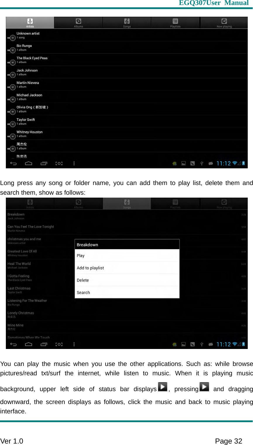                     EGQ307User Manual     Ver 1.0    Page 32    Long press any song or folder name, you can add them to play list, delete them and search them, show as follows:   You can play the music when you use the other applications. Such as: while browse pictures/read txt/surf the internet, while listen to music. When it is playing music background, upper left side of status bar displays , pressing  and  dragging downward, the screen displays as follows, click the music and back to music playing interface. 