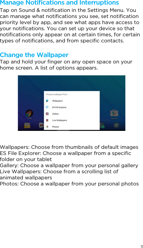 117DSDQGKROG\RXU´QJHURQDQ\RSHQVSDFHRQ\RXUhome screen. A list of options appears.Wallpapers: Choose from thumbnails of default images(6)LOH([SORUHU&amp;KRRVHDZDOOSDSHUIURPDVSHFL´Ffolder on your tabletGallery: Choose a wallpaper from your personal galleryLive Wallpapers: Choose from a scrolling list of animated wallpapersPhotos: Choose a wallpaper from your personal photos7DSRQ6RXQGQRWL´FDWLRQLQWKH6HWWLQJV0HQX&lt;RXFDQPDQDJHZKDWQRWL´FDWLRQV\RXVHHVHWQRWL´FDWLRQpriority level by app, and see what apps have access to \RXUQRWL´FDWLRQV&lt;RXFDQVHWXS\RXUGHYLFHVRWKDWQRWL´FDWLRQVRQO\DSSHDURQDWFHUWDLQWLPHVIRUFHUWDLQW\SHVRIQRWL´FDWLRQVDQGIURPVSHFL´FFRQWDFWV0DQDJH1RWL´FDWLRQVDQG,QWHUUXSWLRQVChange the Wallpaper