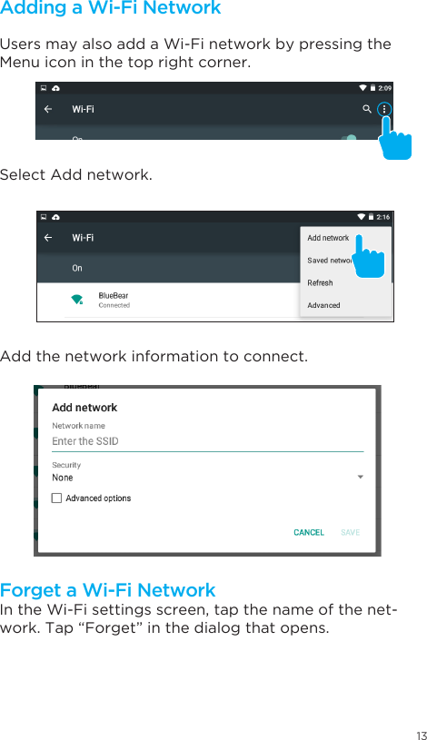 13Users may also add a Wi-Fi network by pressing the Menu icon in the top right corner.Select Add network. Add the network information to connect. In the Wi-Fi settings screen, tap the name of the net-work. Tap “Forget” in the dialog that opens.Adding a Wi-Fi NetworkForget a Wi-Fi Network